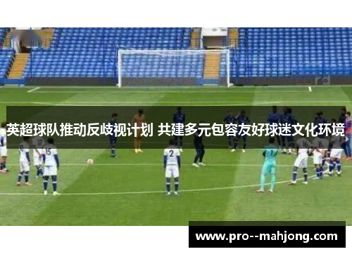 英超球队推动反歧视计划 共建多元包容友好球迷文化环境