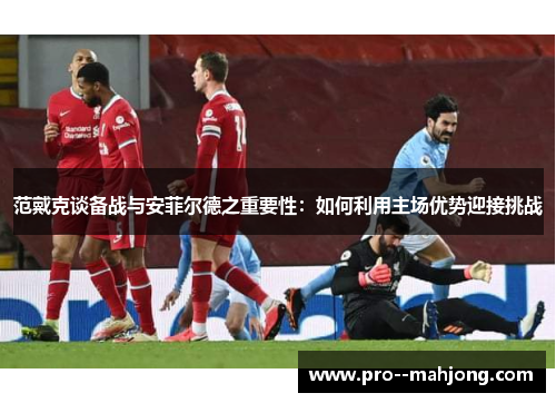 范戴克谈备战与安菲尔德之重要性:如何利用主场优势迎接挑战 范戴克谈备战与安菲尔德之重要性:如何利用主场优势迎接挑战