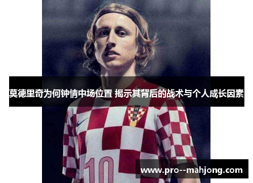 莫德里奇为何钟情中场位置 揭示其背后的战术与个人成长因素