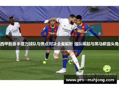 西甲新赛季潜力球队与焦点对决全面解析 强队崛起与黑马崭露头角