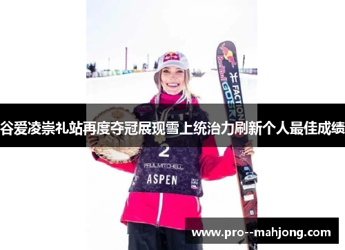 谷爱凌崇礼站再度夺冠展现雪上统治力刷新个人最佳成绩