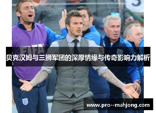 贝克汉姆与三狮军团的深厚情缘与传奇影响力解析