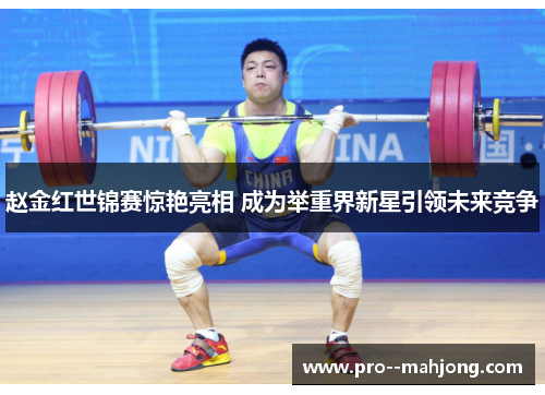 赵金红世锦赛惊艳亮相 成为举重界新星引领未来竞争 赵金红世锦赛惊艳亮相 成为举重界新星引领未来竞争