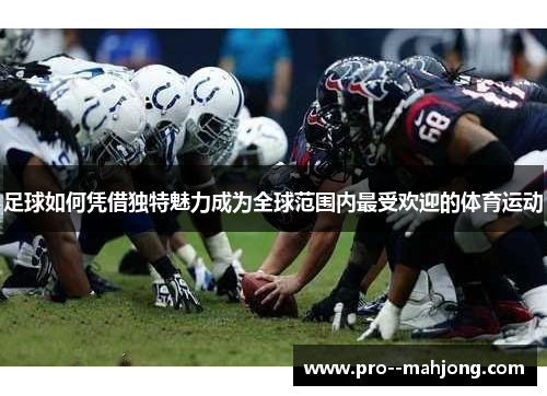 足球如何凭借独特魅力成为全球范围内最受欢迎的体育运动