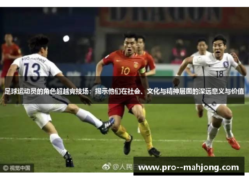 足球运动员的角色超越竞技场:揭示他们在社会、文化与精神层面的深远意义与价值 足球运动员的角色超越竞技场:揭示他们在社会、文化与精神层面的深远意义与价值