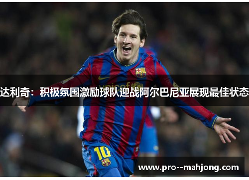 达利奇:积极氛围激励球队迎战阿尔巴尼亚展现最佳状态 达利奇:积极氛围激励球队迎战阿尔巴尼亚展现最佳状态