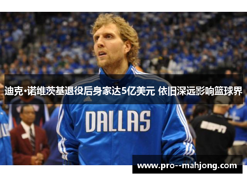 迪克·诺维茨基退役后身家达5亿美元 依旧深远影响篮球界