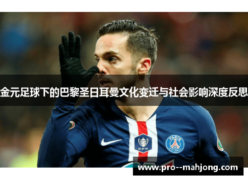 金元足球下的巴黎圣日耳曼文化变迁与社会影响深度反思