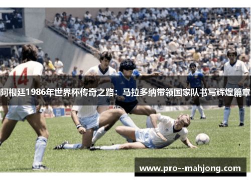 阿根廷1986年世界杯传奇之路：马拉多纳带领国家队书写辉煌篇章