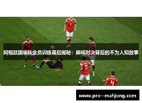 阿根廷国家队全员训练幕后揭秘:巅峰对决背后的不为人知故事 阿根廷国家队全员训练幕后揭秘:巅峰对决背后的不为人知故事