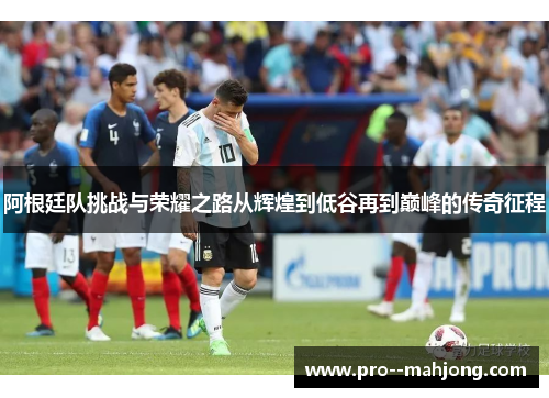 阿根廷队挑战与荣耀之路从辉煌到低谷再到巅峰的传奇征程 阿根廷队挑战与荣耀之路从辉煌到低谷再到巅峰的传奇征程