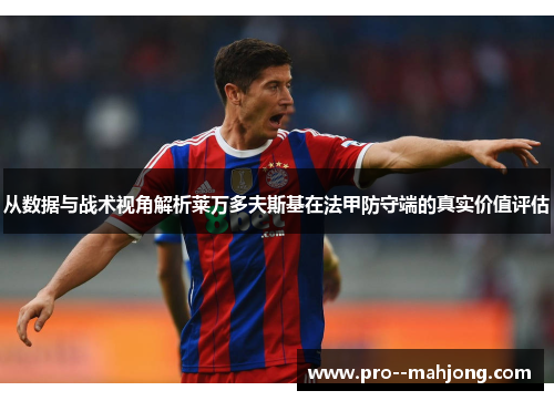 从数据与战术视角解析莱万多夫斯基在法甲防守端的真实价值评估 从数据与战术视角解析莱万多夫斯基在法甲防守端的真实价值评估