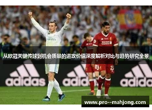 从欧冠关键传球到机会质量的进攻价值深度解析对比与趋势研究全景 从欧冠关键传球到机会质量的进攻价值深度解析对比与趋势研究全景