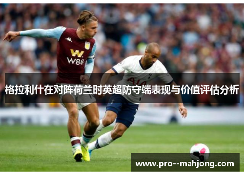 格拉利什在对阵荷兰时英超防守端表现与价值评估分析 格拉利什在对阵荷兰时英超防守端表现与价值评估分析