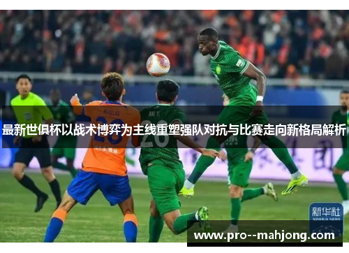 最新世俱杯以战术博弈为主线重塑强队对抗与比赛走向新格局解析 最新世俱杯以战术博弈为主线重塑强队对抗与比赛走向新格局解析
