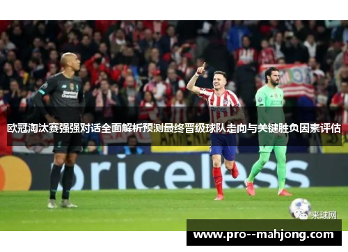 欧冠淘汰赛强强对话全面解析预测最终晋级球队走向与关键胜负因素评估