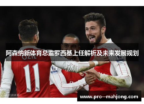 阿森纳新体育总监罗西基上任解析及未来发展规划 阿森纳新体育总监罗西基上任解析及未来发展规划