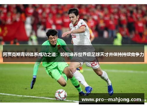 阿贾克斯青训体系成功之道:如何培养世界级足球天才并保持持续竞争力 阿贾克斯青训体系成功之道:如何培养世界级足球天才并保持持续竞争力