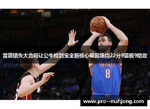 雷霆错失大合同让公牛捡到宝全新核心崛起场均22分9篮板9助攻 雷霆错失大合同让公牛捡到宝全新核心崛起场均22分9篮板9助攻
