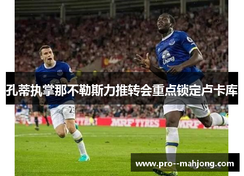 孔蒂执掌那不勒斯力推转会重点锁定卢卡库