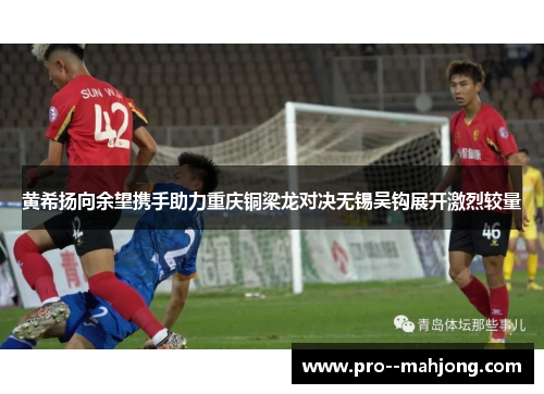 黄希扬向余望携手助力重庆铜梁龙对决无锡吴钩展开激烈较量