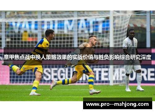 意甲焦点战中换人策略效果的实战价值与胜负影响综合研究深度 意甲焦点战中换人策略效果的实战价值与胜负影响综合研究深度